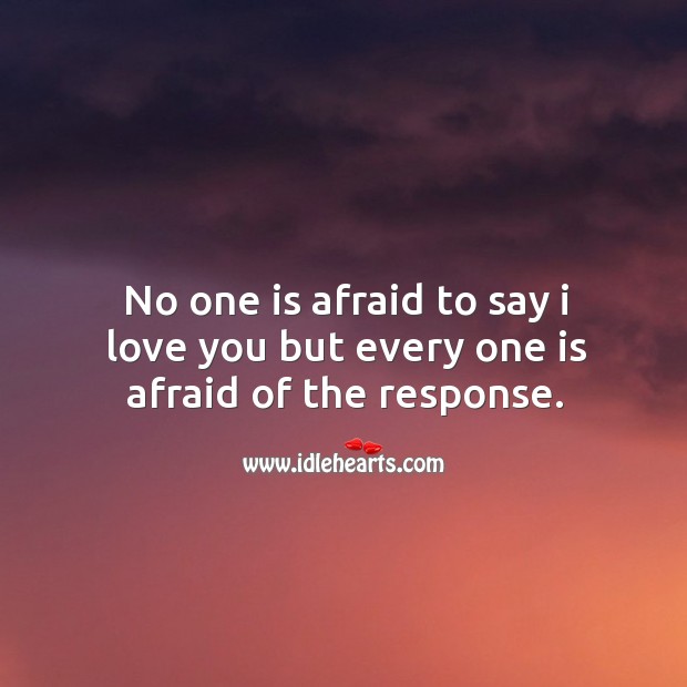 No one is afraid to say I love you but every one is afraid of the response. Image