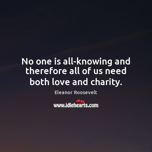 No one is all-knowing and therefore all of us need both love and charity. Eleanor Roosevelt Picture Quote