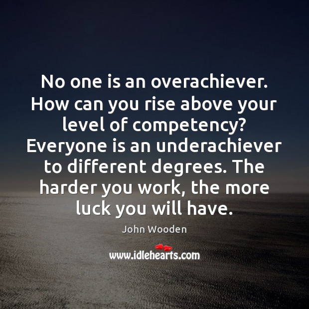 No one is an overachiever. How can you rise above your level John Wooden Picture Quote