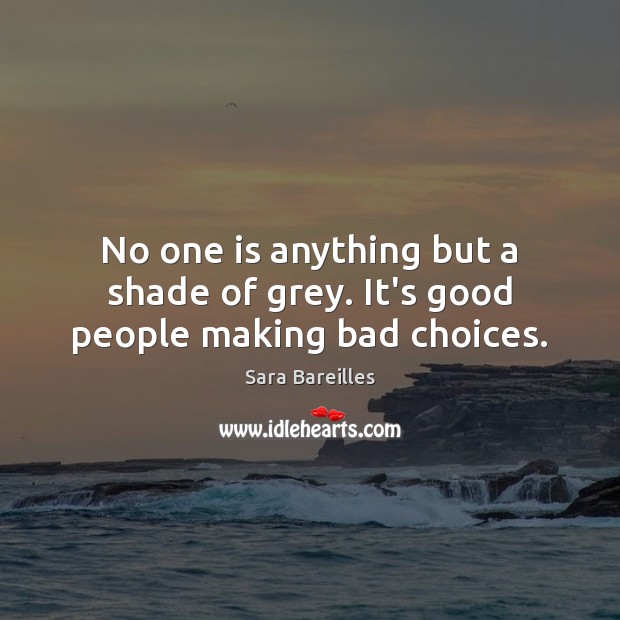 No one is anything but a shade of grey. It’s good people making bad choices. Image