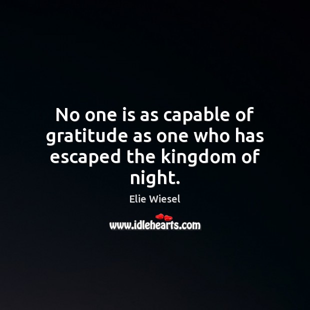 No one is as capable of gratitude as one who has escaped the kingdom of night. Elie Wiesel Picture Quote
