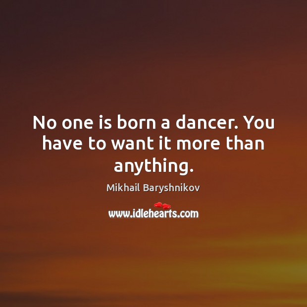 No one is born a dancer. You have to want it more than anything. Mikhail Baryshnikov Picture Quote