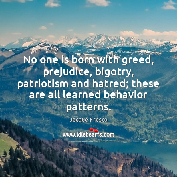 No one is born with greed, prejudice, bigotry, patriotism and hatred; these Jacque Fresco Picture Quote