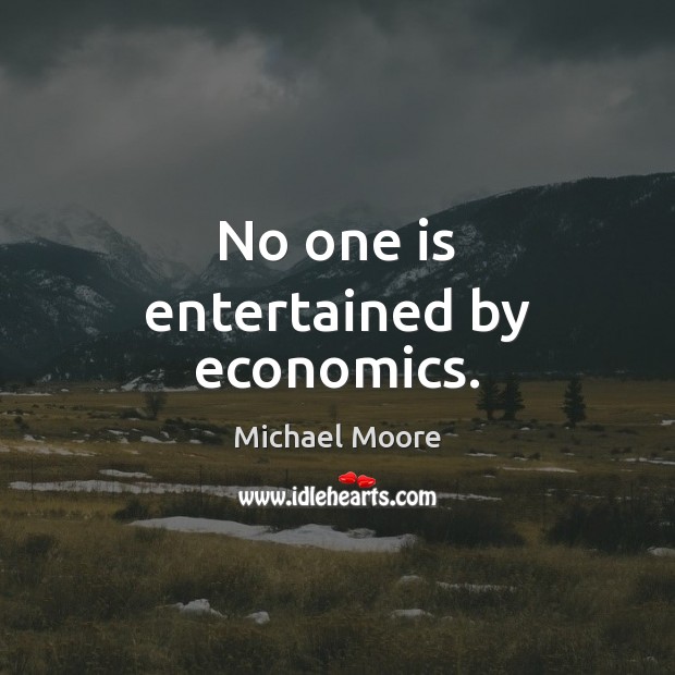 No one is entertained by economics. Michael Moore Picture Quote
