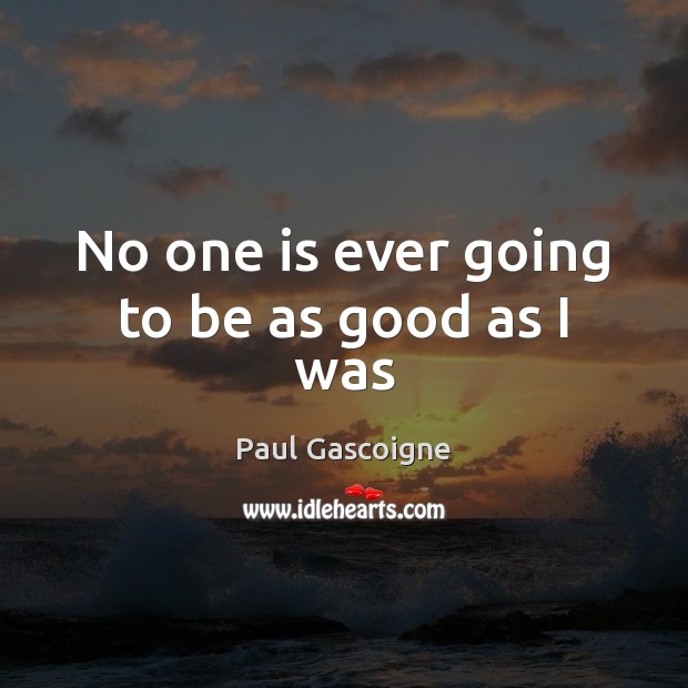 No one is ever going to be as good as I was Paul Gascoigne Picture Quote