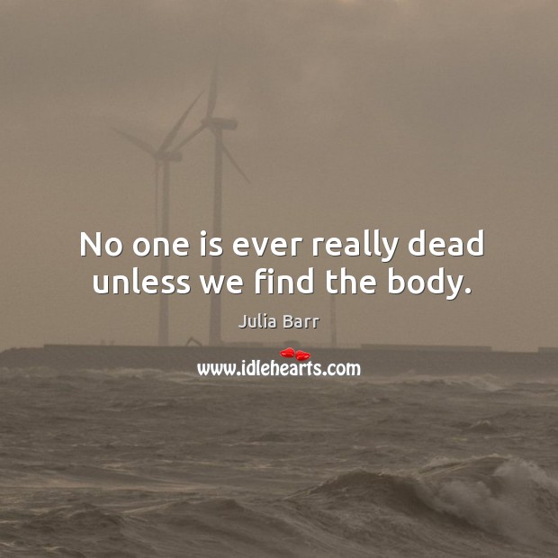 No one is ever really dead unless we find the body. Julia Barr Picture Quote