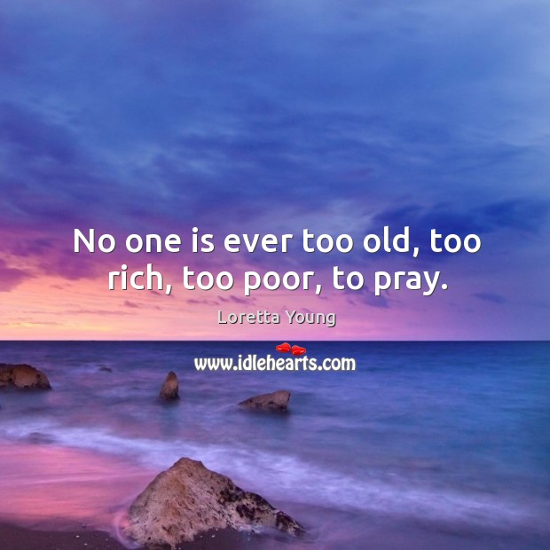 No one is ever too old, too rich, too poor, to pray. Loretta Young Picture Quote