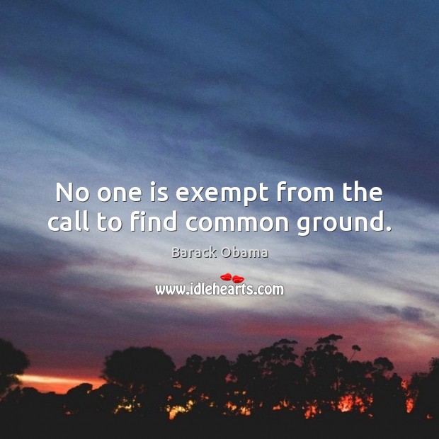 No one is exempt from the call to find common ground. 