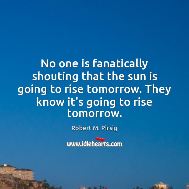 No one is fanatically shouting that the sun is going to rise Robert M. Pirsig Picture Quote