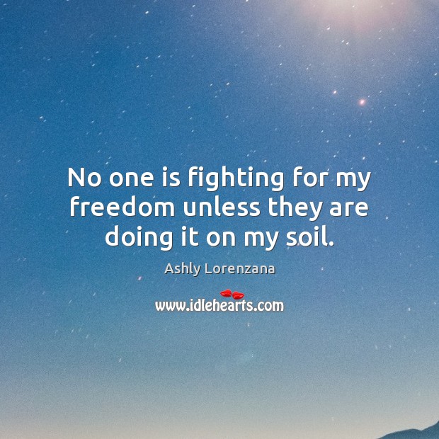 No one is fighting for my freedom unless they are doing it on my soil. Ashly Lorenzana Picture Quote