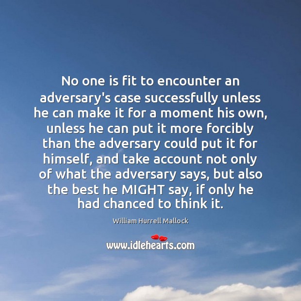 No one is fit to encounter an adversary’s case successfully unless he William Hurrell Mallock Picture Quote