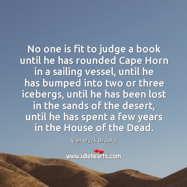 No one is fit to judge a book until he has rounded cape horn in a sailing vessel Van Wyck Brooks Picture Quote