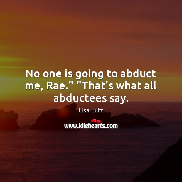 No one is going to abduct me, Rae.” “That’s what all abductees say. Lisa Lutz Picture Quote
