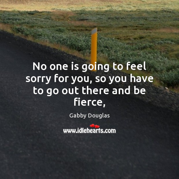 No one is going to feel sorry for you, so you have to go out there and be fierce, Gabby Douglas Picture Quote