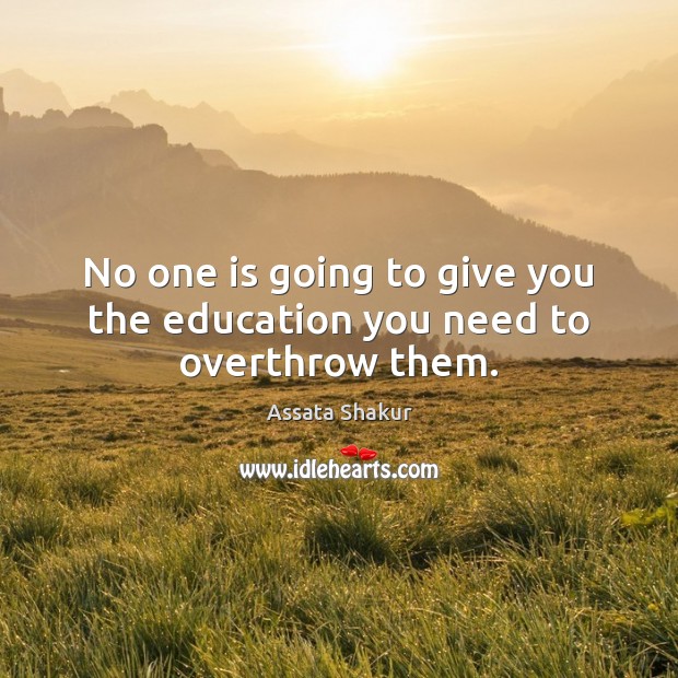 No one is going to give you the education you need to overthrow them. Assata Shakur Picture Quote