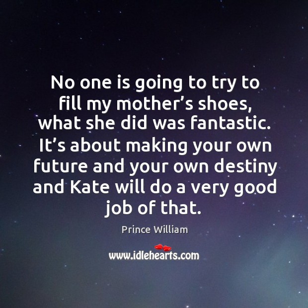 No one is going to try to fill my mother’s shoes, what she did was fantastic. Prince William Picture Quote