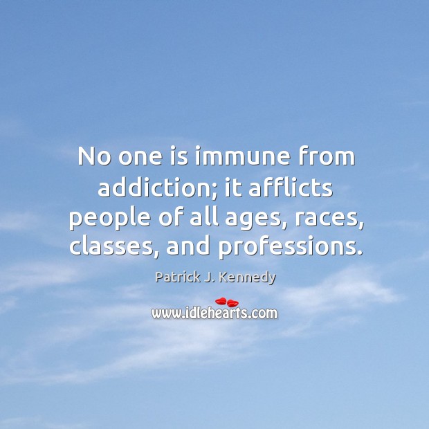 No one is immune from addiction; it afflicts people of all ages, races, classes, and professions. Patrick J. Kennedy Picture Quote