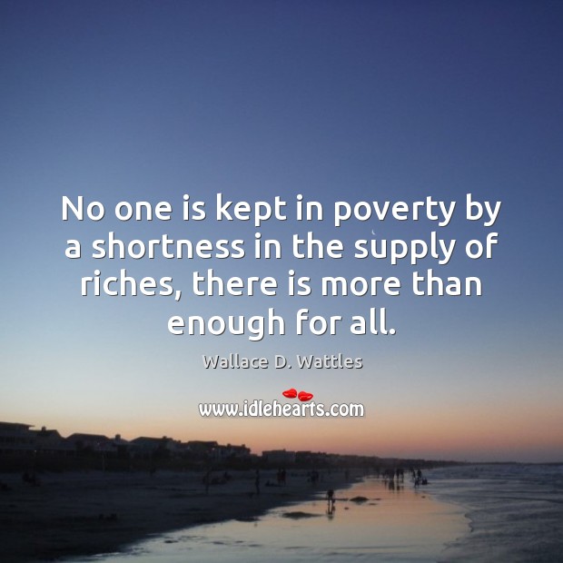 No one is kept in poverty by a shortness in the supply Wallace D. Wattles Picture Quote