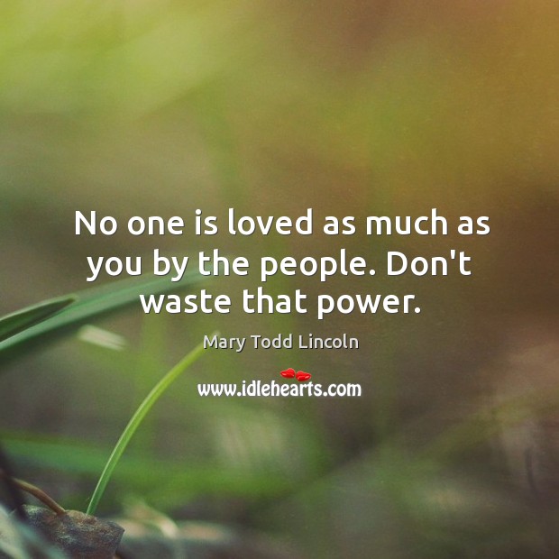 No one is loved as much as you by the people. Don’t waste that power. Mary Todd Lincoln Picture Quote