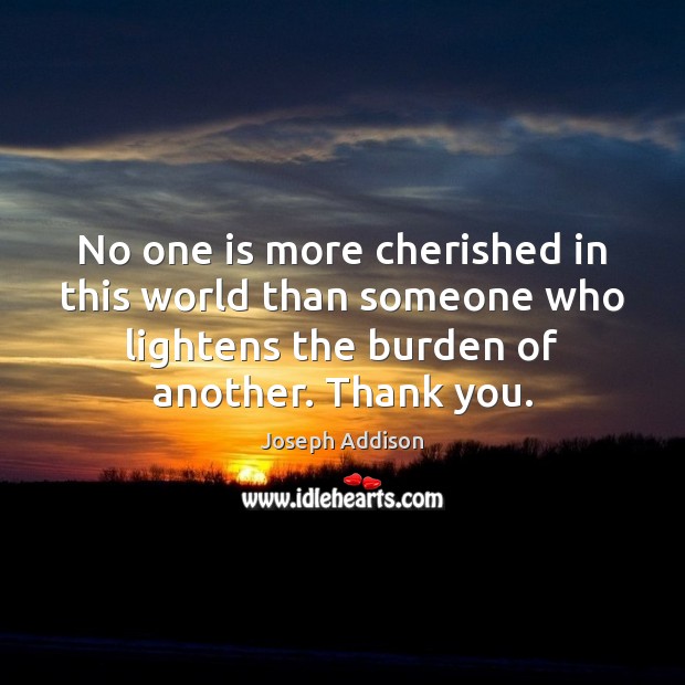 No one is more cherished in this world than someone who lightens Joseph Addison Picture Quote