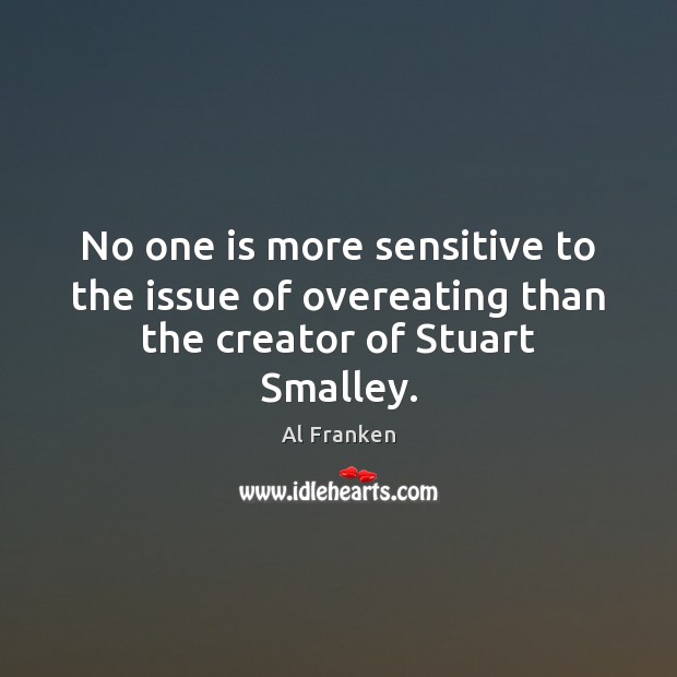 No one is more sensitive to the issue of overeating than the creator of Stuart Smalley. Al Franken Picture Quote