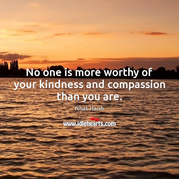 No one is more worthy of your kindness and compassion than you are. Nhat Hanh Picture Quote