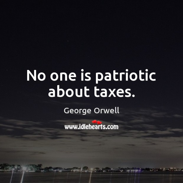 No one is patriotic about taxes. George Orwell Picture Quote
