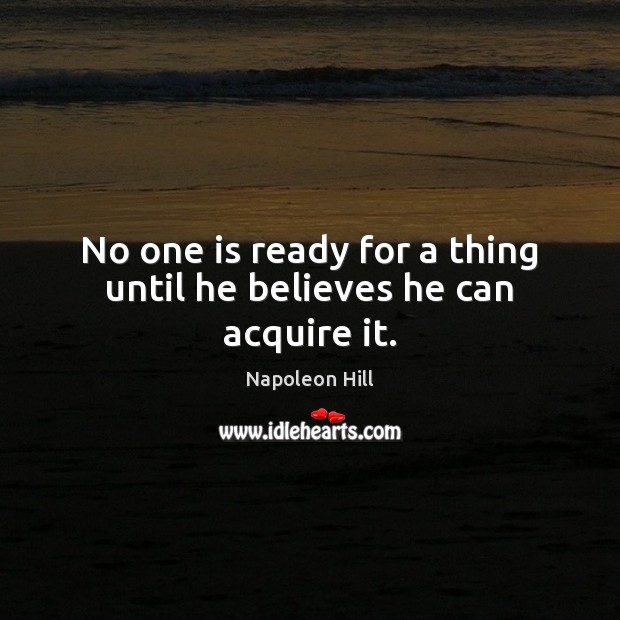 No one is ready for a thing until he believes he can acquire it. Napoleon Hill Picture Quote