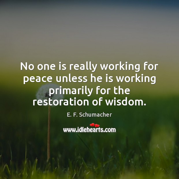 No one is really working for peace unless he is working primarily E. F. Schumacher Picture Quote
