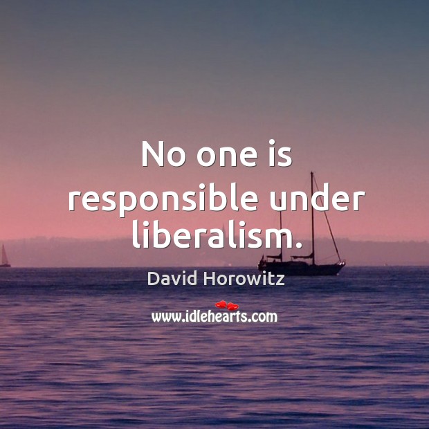No one is responsible under liberalism. David Horowitz Picture Quote