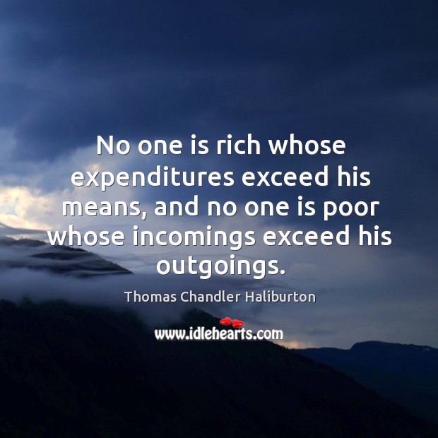 No one is rich whose expenditures exceed his means, and no one is poor whose incomings exceed his outgoings. Thomas Chandler Haliburton Picture Quote