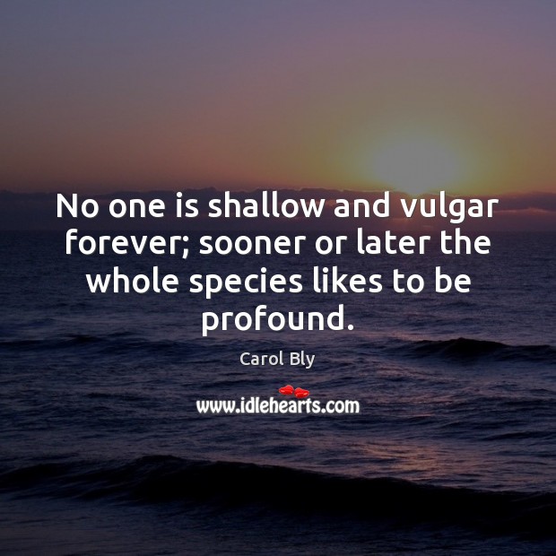 No one is shallow and vulgar forever; sooner or later the whole Carol Bly Picture Quote