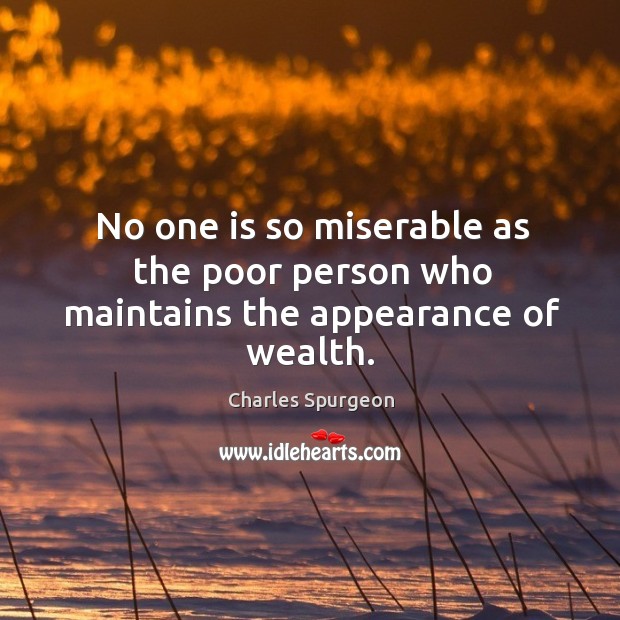 No one is so miserable as the poor person who maintains the appearance of wealth. Charles Spurgeon Picture Quote