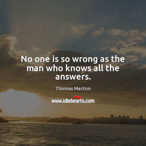 No one is so wrong as the man who knows all the answers. Thomas Merton Picture Quote