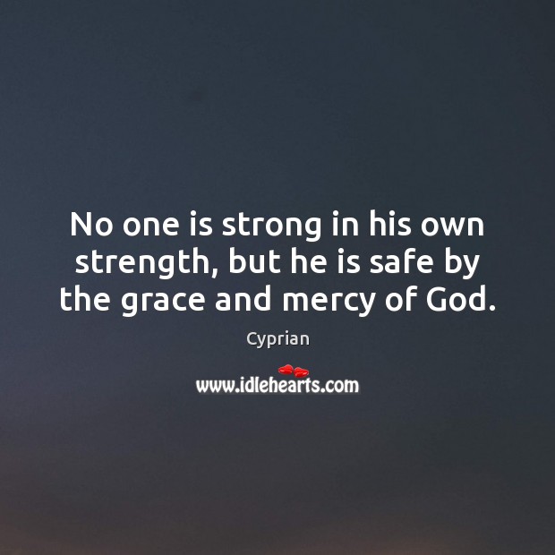No one is strong in his own strength, but he is safe by the grace and mercy of God. Cyprian Picture Quote
