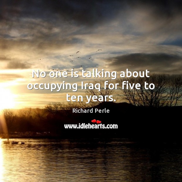 No one is talking about occupying Iraq for five to ten years. Richard Perle Picture Quote