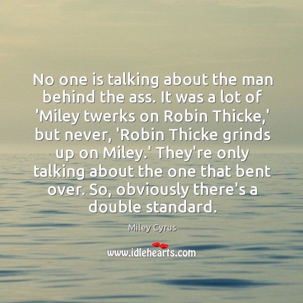 No one is talking about the man behind the ass. It was Miley Cyrus Picture Quote