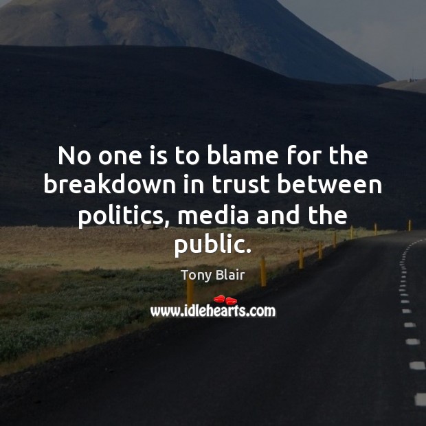 No one is to blame for the breakdown in trust between politics, media and the public. Tony Blair Picture Quote