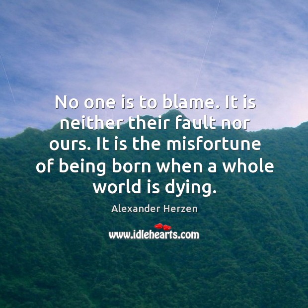No one is to blame. It is neither their fault nor ours. It is the misfortune of being born when a whole world is dying. Alexander Herzen Picture Quote