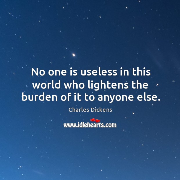 No one is useless in this world who lightens the burden of it to anyone else. Charles Dickens Picture Quote