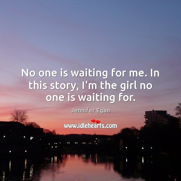No one is waiting for me. In this story, I’m the girl no one is waiting for. Jennifer Egan Picture Quote