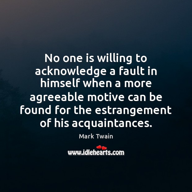 No one is willing to acknowledge a fault in himself when a 