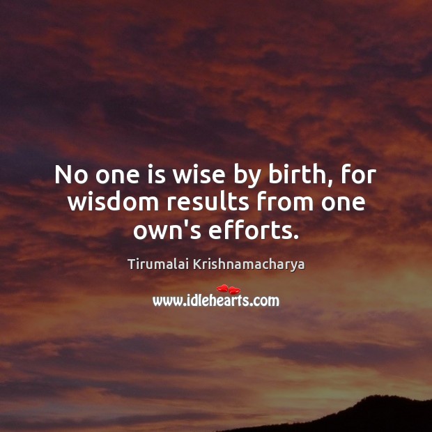 No one is wise by birth, for wisdom results from one own’s efforts. Tirumalai Krishnamacharya Picture Quote