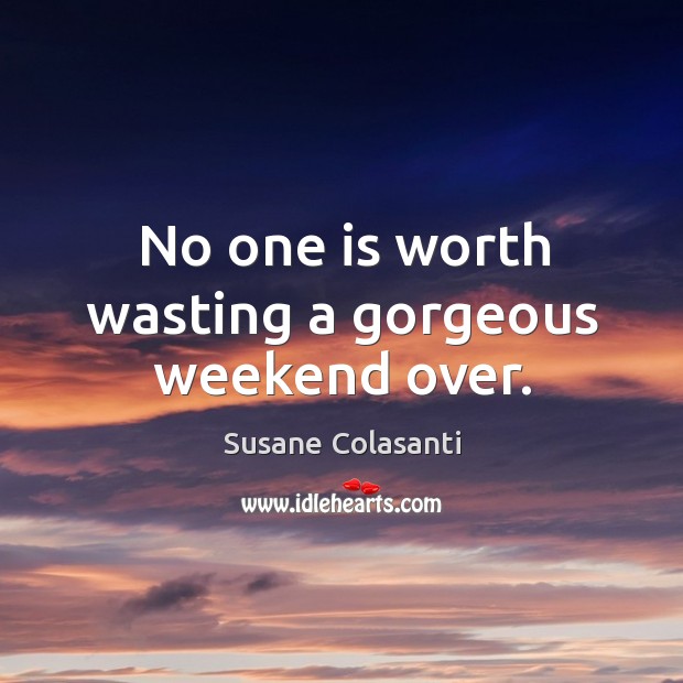 No one is worth wasting a gorgeous weekend over. Susane Colasanti Picture Quote