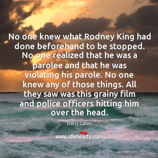 No one knew what rodney king had done beforehand to be stopped. Daryl Gates Picture Quote