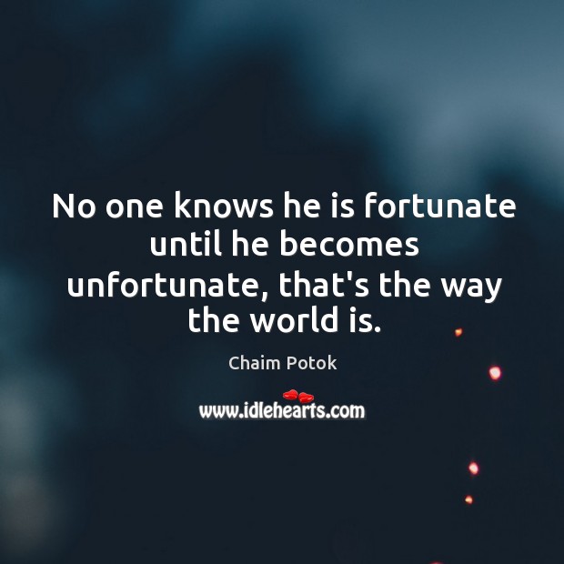 No one knows he is fortunate until he becomes unfortunate, that’s the way the world is. Chaim Potok Picture Quote