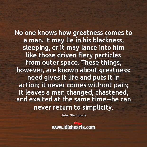 No one knows how greatness comes to a man. It may lie John Steinbeck Picture Quote