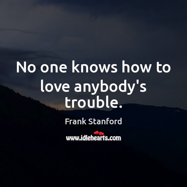 No one knows how to love anybody’s trouble. Frank Stanford Picture Quote