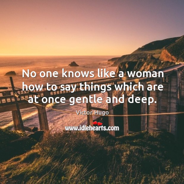 No one knows like a woman how to say things which are at once gentle and deep. Victor Hugo Picture Quote