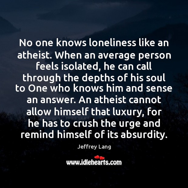 No one knows loneliness like an atheist. When an average person feels Jeffrey Lang Picture Quote